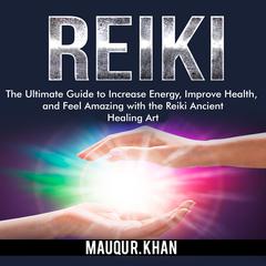 Reiki: The Ultimate Guide to Increase Energy, Improve Health, and Feel Amazing with the Reiki Ancient Healing Art Audiobook, by Mauqu R. Khan