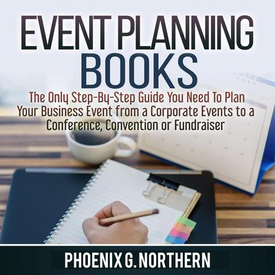 Event Planning Books: The Only Step-By-Step Guide You Need To Plan Your Business Event from a Corporate Events to a  Conference, Convention or Fundraiser Audiobook, by Phoenix G. Northern