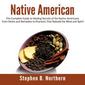 Native American: The Complete Guide to Healing Secrets of the Native Americans from Herbs and Remedies to Practices That Rebuild the Mind and Spirit