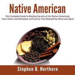Native American: The Complete Guide to Healing Secrets of the Native Americans from Herbs and Remedies to Practices That Rebuild the Mind and Spirit Audiobook, by Stephen B. Northern