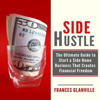 Side Hustle: The Ultimate Guide to Start a Side Home Business That Creates Financial Freedom Audiobook, by Frances Glanville