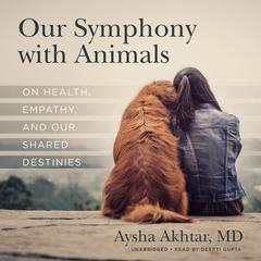 Our Symphony with Animals: On Health, Empathy, and Our Shared Destinies Audiobook, by Aysha Akhtar