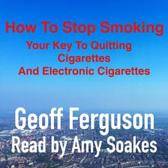 How To Stop Smoking, Your Key To Quitting Cigarettes And Electronic Cigarettes Audiobook, by Geoff Ferguson