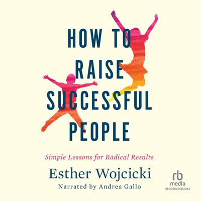 How to Raise Successful People: Simple Lessons for Radical Results Audiobook, by Esther Wojcicki