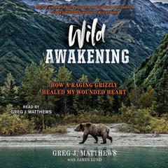 Wild Awakening: How a Raging Grizzly Healed My Wounded Heart Audiobook, by Greg J. Matthews, James Lund