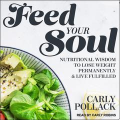 Feed Your Soul: Nutritional Wisdom to Lose Weight Permanently and Live Fulfilled Audiobook, by Carly Pollack