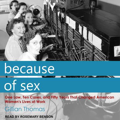 Because of Sex: One Law, Ten Cases, and Fifty Years That Changed American Womens Lives at Work Audiobook, by Gillian Thomas