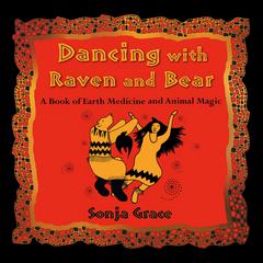 Dancing with Raven and Bear: A Book of Earth Medicine and Animal Magic Audiobook, by Sonja Grace