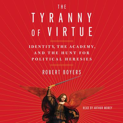 The Tyranny of Virtue: Identity, the Academy, and the Hunt for Political Heresies Audiobook, by Robert Boyers