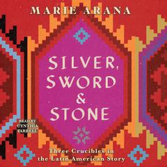Silver, Sword, and Stone: Three Crucibles in the Latin American Story Audiobook, by Marie Arana