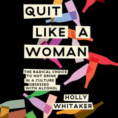 Quit Like a Woman: The Radical Choice to Not Drink in a Culture Obsessed with Alcohol Audiobook, by Holly Whitaker