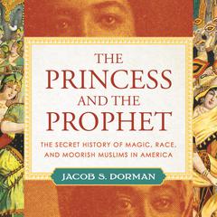 The Princess and the Prophet: The Secret History of Magic, Race, and Moorish Muslims in America Audiobook, by Jacob Dorman