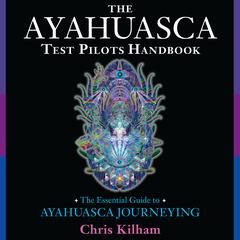 The Ayahuasca Test Pilots Handbook: The Essential Guide to Ayahuasca Journeying Audiobook, by Chris Kilham