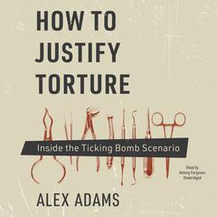 How to Justify Torture: Inside the Ticking Bomb Scenario Audiobook, by Alex Adams