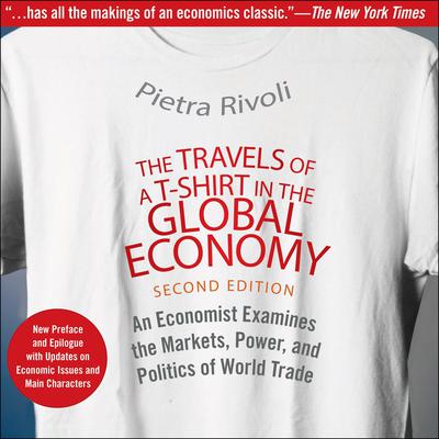 The Travels of a T-Shirt in the Global Economy: An Economist Examines the Markets, Power, and Politics of World Trade. New Preface and Epilogue with Updates on Economic Issues and Main Characters 2nd Edition Audiobook, by Pietra Rivoli