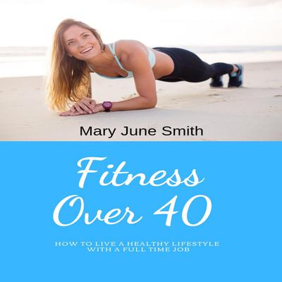 Fitness Over 40: How to live a healthy lifestyle with a full time Job (Limited) Audiobook, by Mary June Smith