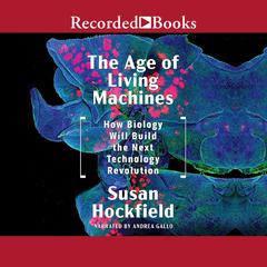 The Age of Living Machines: How the Convergence of Biology and Engineering Will Build the Next Technology Revolution Audiobook, by Susan Hockfield