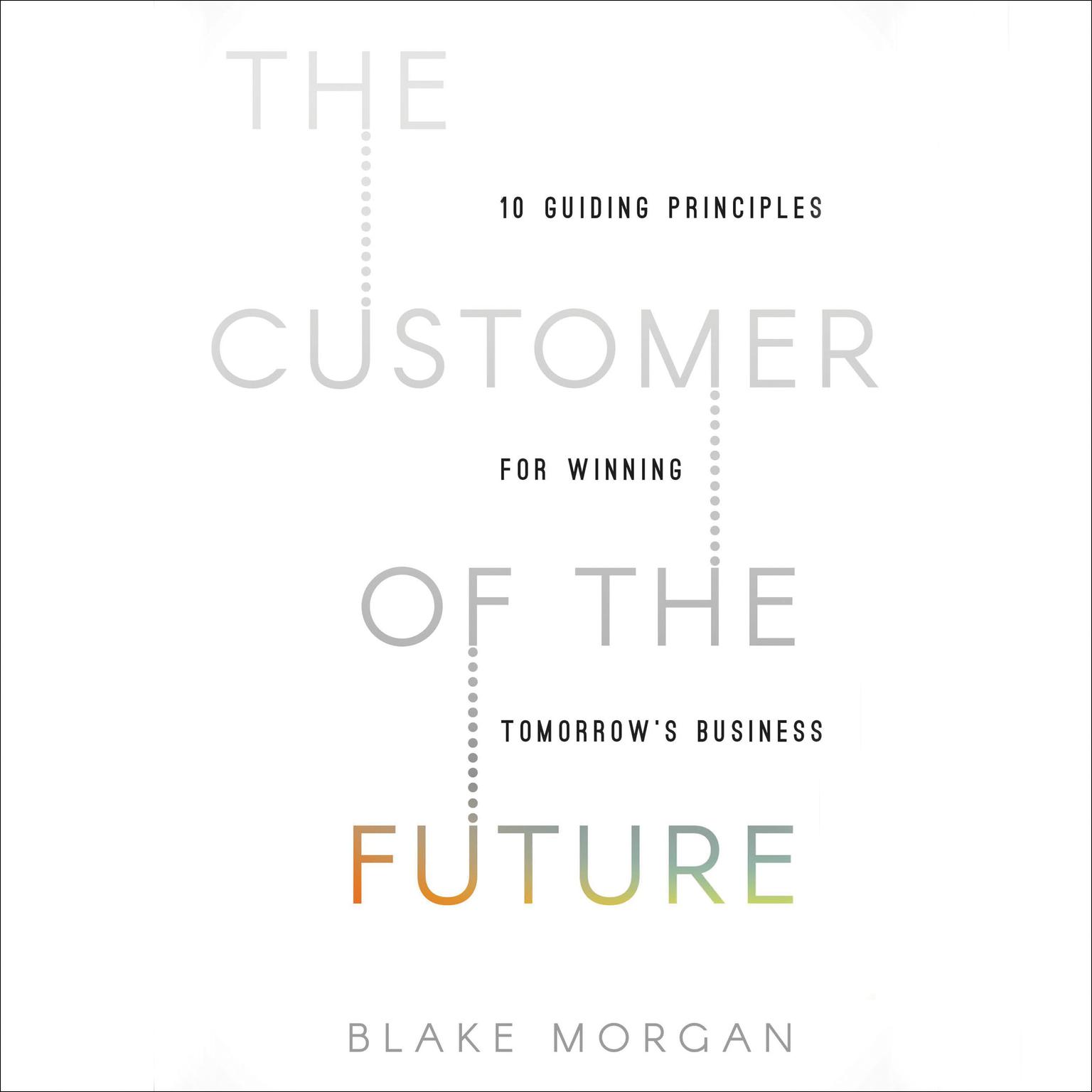 The Customer of the Future: 10 Guiding Principles for Winning Tomorrows Business Audiobook, by Blake Morgan