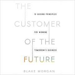 The Customer of the Future: 10 Guiding Principles for Winning Tomorrow's Business Audiobook, by Blake Morgan