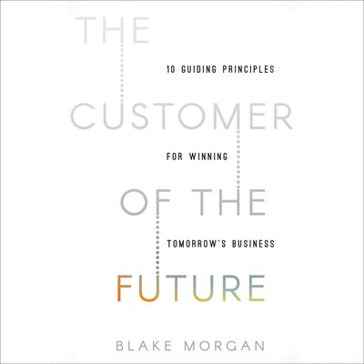 The Customer of the Future: 10 Guiding Principles for Winning Tomorrows Business Audiobook, by Blake Morgan
