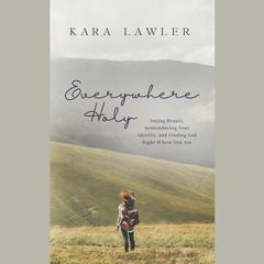 Everywhere Holy: Seeing Beauty, Remembering Your Identity, and Finding God Right Where You Are Audibook, by Kara Lawler