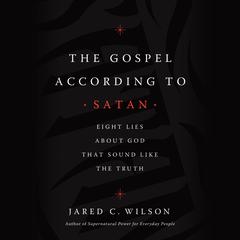 The Gospel According to Satan: Eight Lies about God that Sound Like the Truth Audiobook, by Jared C. Wilson