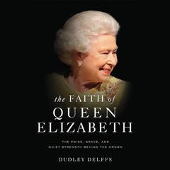 The Faith of Queen Elizabeth: The Poise, Grace, and Quiet Strength Behind the Crown Audiobook, by Dudley Delffs