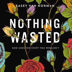 Nothing Wasted: God Uses the Stuff You Wouldn’t Audiobook, by Kasey Van Norman
