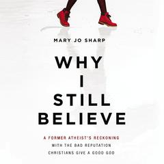 Why I Still Believe: A Former Atheist’s Reckoning with the Bad Reputation Christians Give a Good God Audiobook, by Mary Jo Sharp