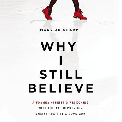 Why I Still Believe: A Former Atheist’s Reckoning with the Bad Reputation Christians Give a Good God Audiobook, by Mary Jo Sharp