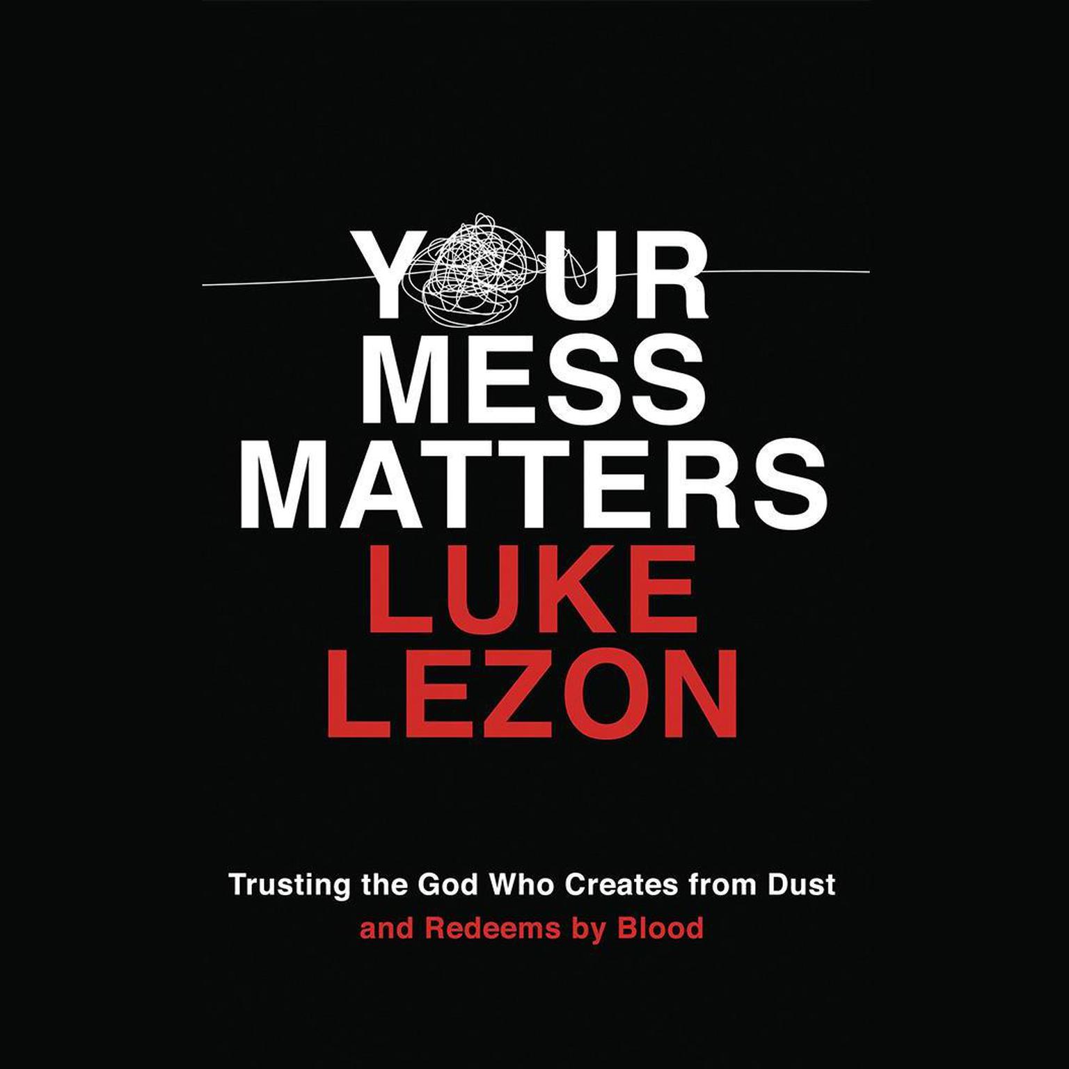 Your Mess Matters: Trusting the God Who Creates from Dust and Redeems by Blood Audiobook, by Luke Lezon