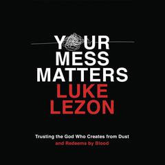 Your Mess Matters: Trusting the God Who Creates from Dust and Redeems by Blood Audiobook, by Luke Lezon