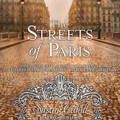 The Streets of Paris: A Guide to the City of Light Following in the Footsteps of Famous Parisians Throughout History Audiobook, by Susan Cahill