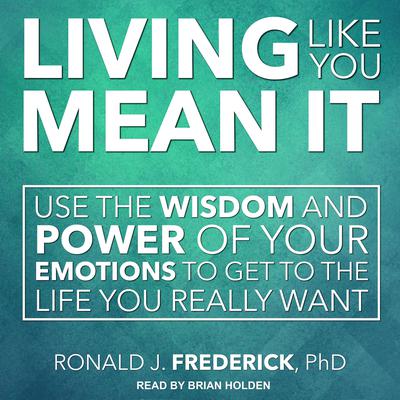 Living Like You Mean It: Use the Wisdom and Power of Your Emotions to Get the Life You Really Want Audiobook, by Ronald J. Frederick