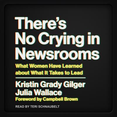 Theres No Crying in Newsrooms: What Women Have Learned about What It Takes to Lead Audiobook, by Kristin Grady Gilger