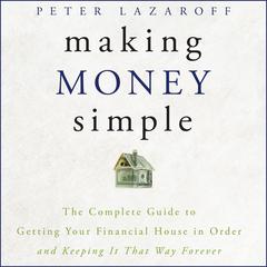 Making Money Simple: The Complete Guide to Getting Your Financial House in Order and Keeping It That Way Forever Audiobook, by Peter Lazaroff