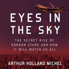Eyes in the Sky: The Secret Rise of Gorgon Stare and How It Will Watch Us All Audiobook, by Arthur Holland Michel
