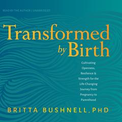 Transformed by Birth: Cultivating Openness, Resilience, and Strength for the Life Changing Journey from Pregnancy to Parenthood Audibook, by Britta Bushnell