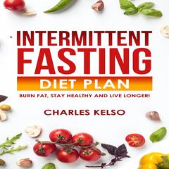 Intermittent Fasting Diet Plan: Burn Fat, Stay Healthy and Live Longer! Audiobook, by Charles Kelso