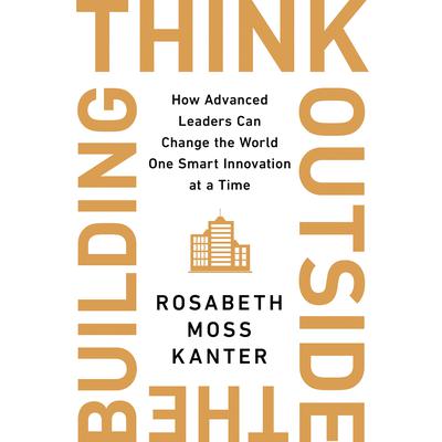 Think Outside the Building: How Advanced Leaders Can Change the World One Smart Innovation at a Time Audiobook, by Rosabeth Moss Kanter