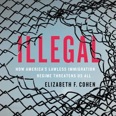 Illegal: How Americas Lawless Immigration Regime Threatens Us All Audiobook, by Elizabeth F. Cohen