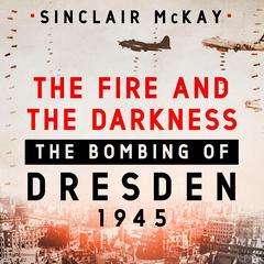 The Fire and the Darkness: The Bombing of Dresden, 1945 Audiobook, by Sinclair McKay