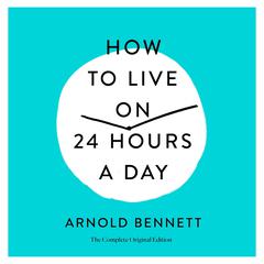 How to Live on 24 Hours a Day: The Complete Original Edition Audiobook, by 