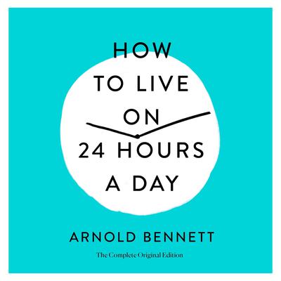 How to Live on 24 Hours a Day: The Complete Original Edition Audiobook, by Arnold Bennett