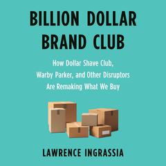 Billion Dollar Brand Club: How Dollar Shave Club, Warby Parker, and Other Disruptors Are Remaking What We Buy Audiobook, by Lawrence Ingrassia