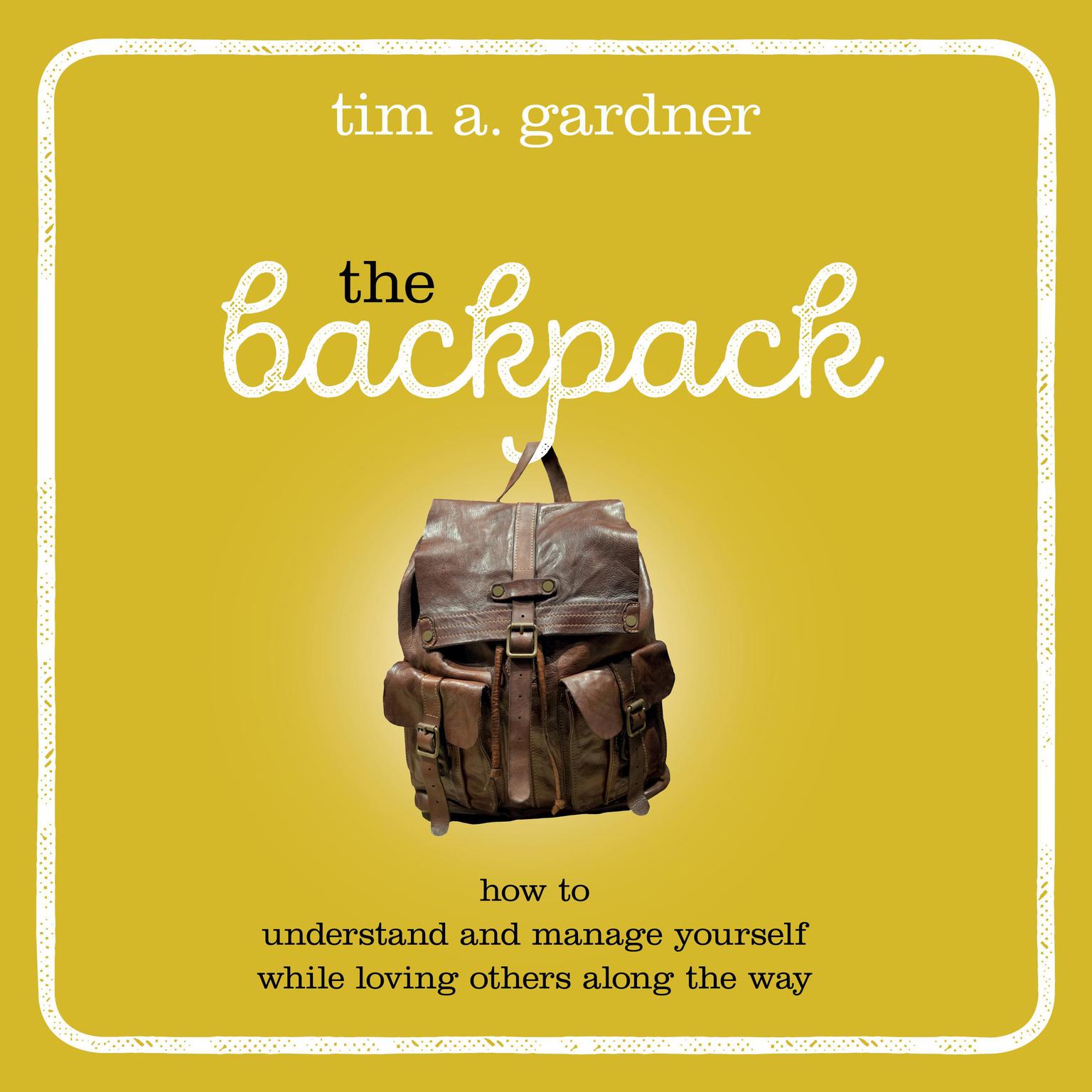The Backpack: How to Understand and Manage Yourself While Loving Others Along the Way Audiobook, by Tim A. Gardner