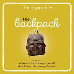 The Backpack: How to Understand and Manage Yourself While Loving Others Along the Way Audiobook, by Tim A. Gardner