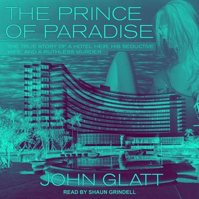 The Prince of Paradise: The True Story of a Hotel Heir, His Seductive Wife, and a Ruthless Murder Audiobook, by John Glatt
