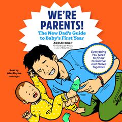 We’re Parents!: The New Dad’s Guide to Baby’s First Year; Everything You Need to Know to Survive and Thrive Together Audiobook, by Adrian Kulp