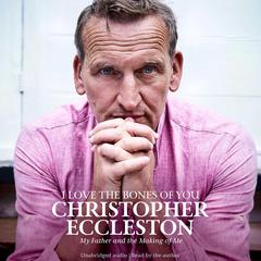 I Love the Bones of You: My Father And The Making Of Me Audiobook, by Christopher Eccleston